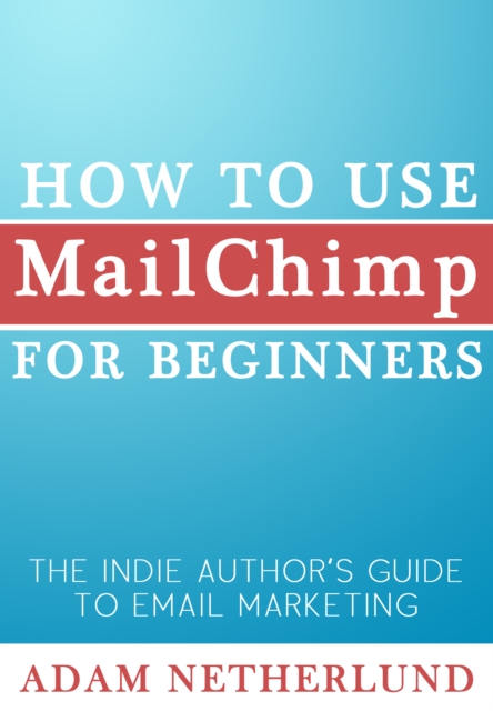 How to Use MailChimp for Beginners: The Indie Author's Guide to Email Marketing, EPUB eBook