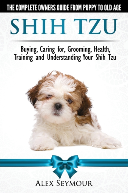 Shih Tzu Dogs - The Complete Owners Guide from Puppy to Old Age : Buying, Caring For, Grooming, Health, Training and Understanding Your Shih Tzu., Paperback Book