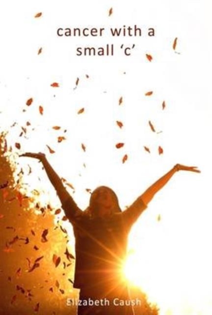 Cancer with a Small 'C' : An Emotional Story of One Woman's Journey Through Cancer Treatment Following the Highs and Lows, Accompanied by the Grit and Determination to Make it Through as a Smiling Sur, Paperback / softback Book