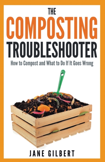 The Composting Troubleshooter : How to Compost and What to Do If it Goes Wrong, Paperback / softback Book