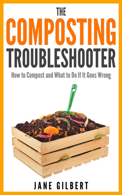 The Composting Troubleshooter : How to Compost and What to Do If It Goes Wrong, EPUB eBook