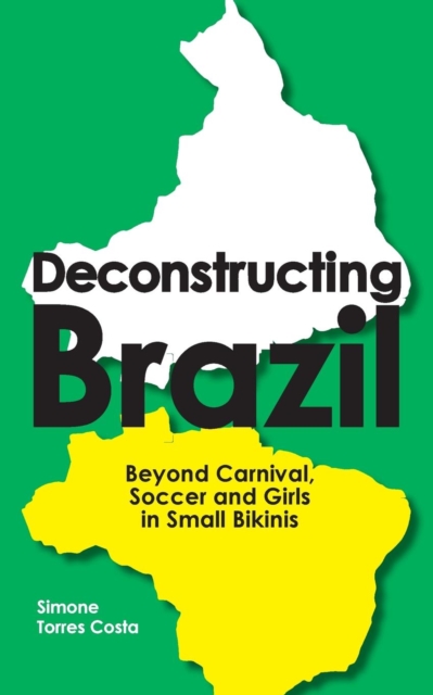 Deconstructing Brazil : Beyond Carnival, Soccer and Girls in Small Bikinis, Paperback / softback Book