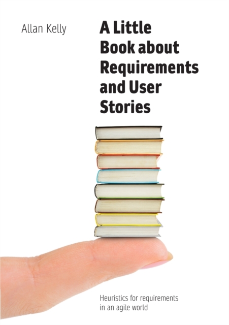 A Little Book about Requirements and User Stories : Heuristics for requirements in an agile world, Paperback / softback Book