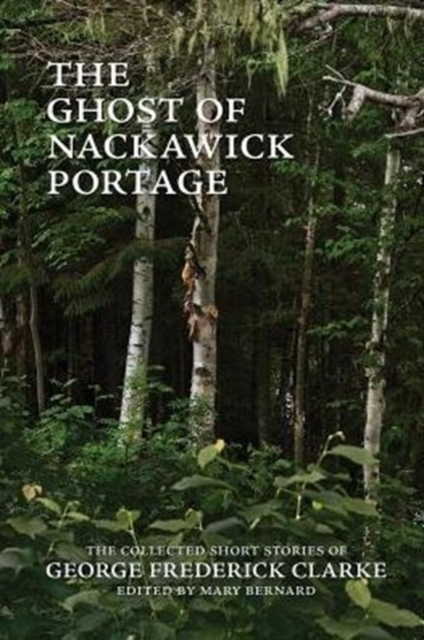 The Ghost of Nackawick Portage : The Collected Short Stories of George Frederick Clarke, Paperback / softback Book
