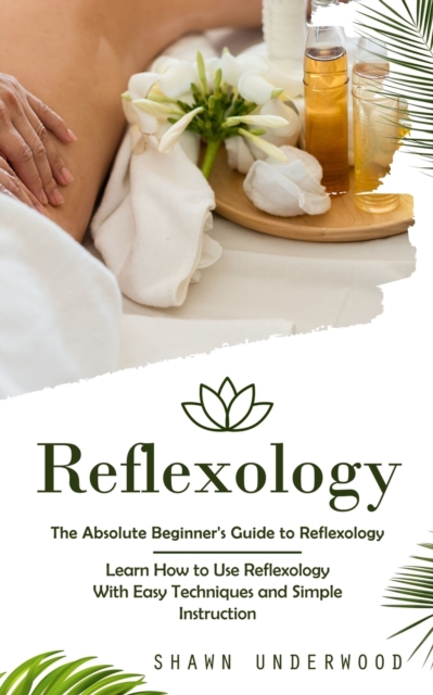 Reflexology : The Absolute Beginner's Guide to Reflexology (Learn How to Use Reflexology With Easy Techniques and Simple Instruction), Paperback / softback Book