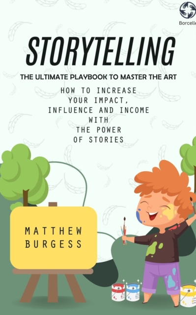 Storytelling : The Ultimate Playbook to Master the Art (How to Increase Your Impact, Influence and Income With the Power of Stories), Paperback / softback Book