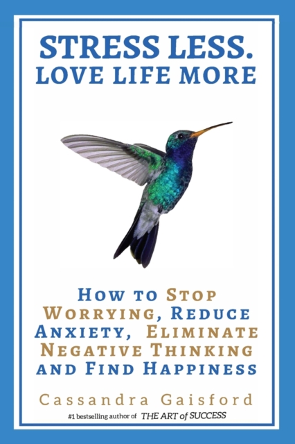 Stress Less. Love Life More : How to Stop Worrying, Reduce Anxiety, Eliminate Negative Thinking and Find Happiness, Paperback / softback Book