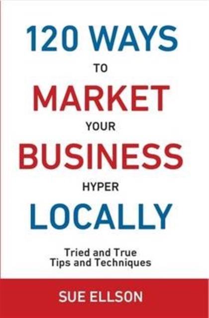 120 Ways to Market Your Business Hyper Locally: Tried and True Tips and Techniques, Paperback / softback Book