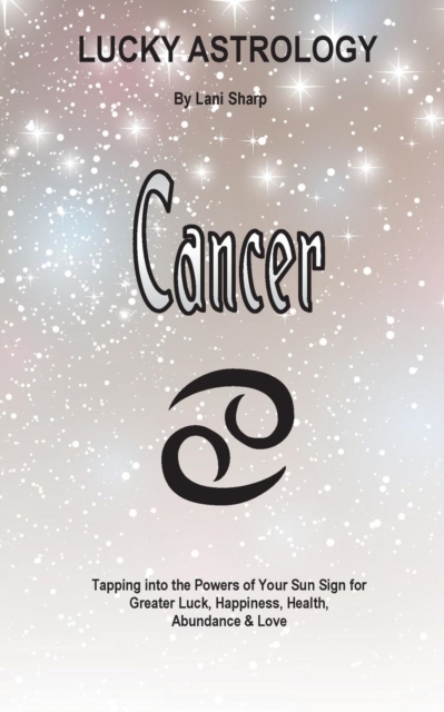 Lucky Astrology - Cancer : Tapping Into the Powers of Your Sun Sign for Greater Luck, Happiness, Health, Abundance & Love, Paperback / softback Book