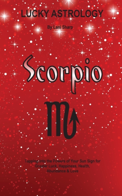 Lucky Astrology - Scorpio : Tapping Into the Powers of Your Sun Sign for Greater Luck, Happiness, Health, Abundance & Love, Paperback / softback Book