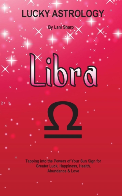Lucky Astrology - Libra : Tapping Into the Powers of Your Sun Sign for Greater Luck, Happiness, Health, Abundance & Love, Paperback / softback Book