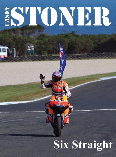 Casey Stoner Six Straight : A history of Casey Stoner at the Australian Motorcycle Grand Prix: A history of Casey Stoner at the Australian Motorcycle Grand Prix, Hardback Book