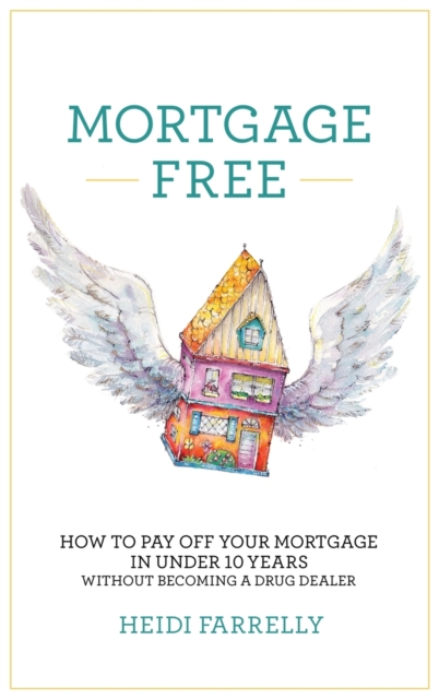 Mortgage Free : How to Pay Off Your Mortgage in Under 10 Years - Without Becoming a Drug Dealer, Hardback Book