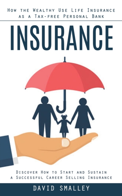 Insurance : How the Wealthy Use Life Insurance as a Tax-free Personal Bank (Discover How to Start and Sustain a Successful Career Selling Insurance), Paperback / softback Book