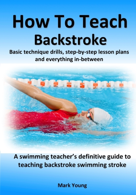 How To Teach Backstroke : Basic technique drills, step-by-step lesson plans and everything in-between. A swimming teacher's definitive guide to teaching backstroke swimming stroke., Paperback / softback Book