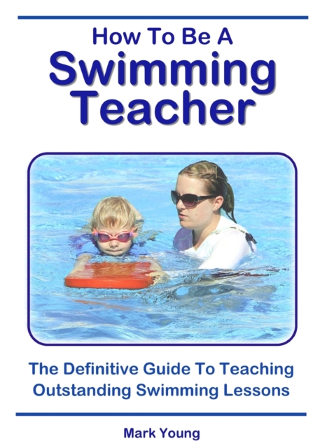 How To Be A Swimming Teacher : The Definitive Guide To Teaching Outstanding Swimming Lessons, Paperback / softback Book