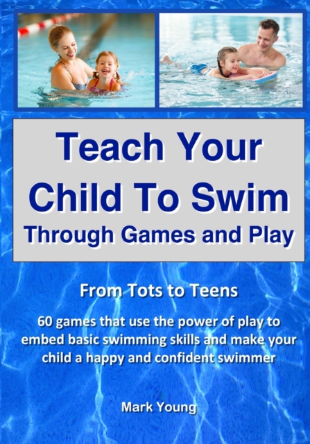Teach Your Child To Swim Through Games And Play : From Tots To Teens. 60 games that use the power of play to embed basic swimming skills and make your child a happy and confident swimmer., Paperback / softback Book
