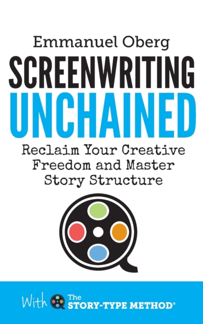 Screenwriting Unchained : Reclaim Your Creative Freedom and Master Story Structure, Hardback Book