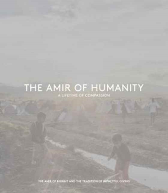 The Amir of Humanity: A Lifetime of Compassion : The Amir of Kuwait and the tradition of impactful giving, Hardback Book