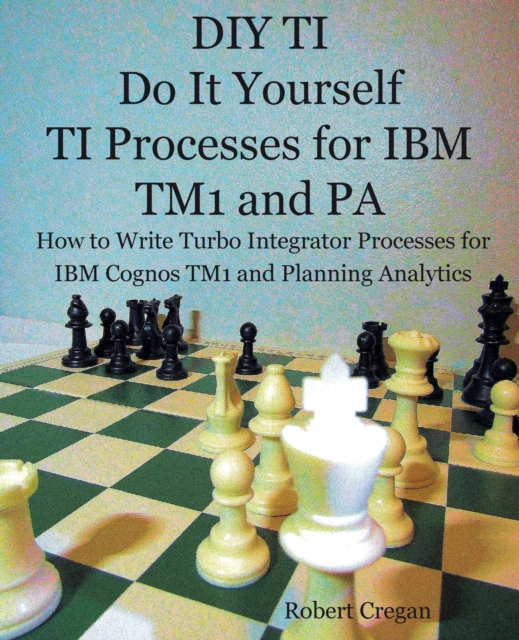 DIY TI Do It Yourself TI Processes for IBM TM1 and PA : How to Write Turbo Integrator Processes for IBM Cognos TM1 and Planning Analytics, Paperback / softback Book