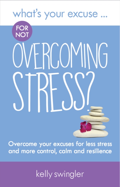 What's Your Excuse for not Overcoming Stress? : Overcome your excuses for less stress and more control, calm and resilience, Paperback / softback Book