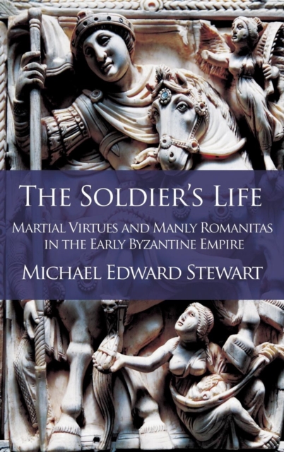 The Soldier's Life : Martial Virtues and Manly Romanitas in the Early Byzantine Empire, Hardback Book