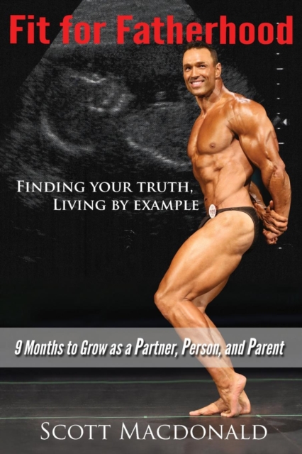 Fit for Fatherhood - Finding Your Truth, Living by Example : 9 Months to Grow as a Partner, Person, and Parent, Paperback / softback Book