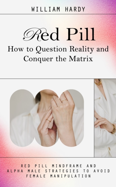 Red Pill : How to Question Reality and Conquer the Matrix (Red Pill Mindframe and Alpha Male Strategies to Avoid Female Manipulation), Paperback / softback Book