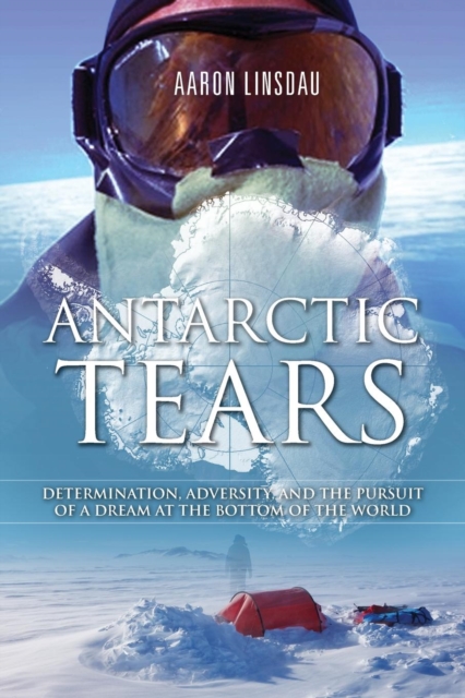 Antarctic Tears : Determination, Adversity, and the Pursuit of a Dream at the Bottom of the World, Paperback / softback Book