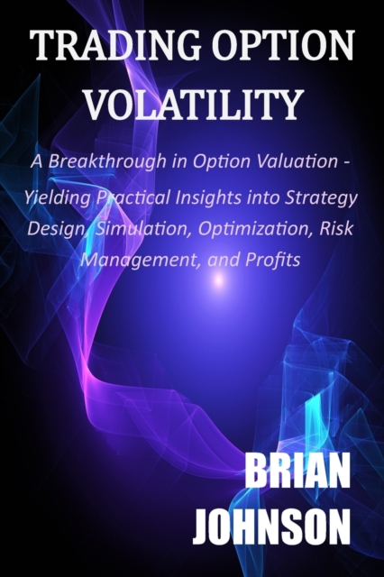 Trading Option Volatility : A Breakthrough in Option Valuation, Yielding Practical Insights into Strategy Design, Simulation, Optimization, Risk Management, and Profits, Paperback / softback Book