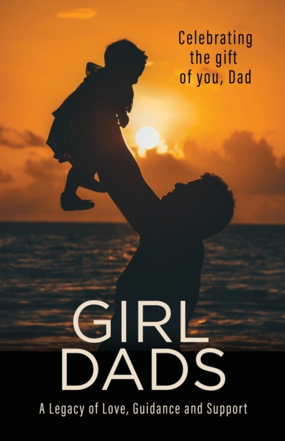 Girl Dads : Celebrating the gift of you, Dad A Legacy of Love, Guidance and Support, Paperback / softback Book