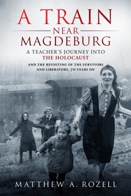 A Train Near Magdeburg : A Teacher's Journey into the Holocaust, and the reuniting of the survivors and liberators, 70 years on, Paperback / softback Book