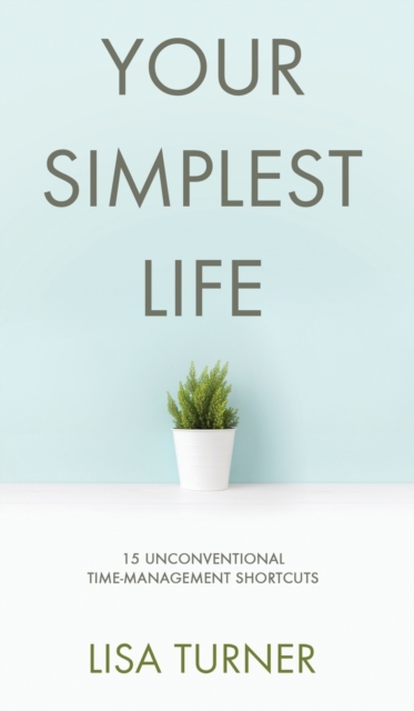 Your Simplest Life : 15 Unconventional Time Management Shortcuts - Productivity Tips and Goal-Setting Tricks So You Can Find Time to Live, Hardback Book