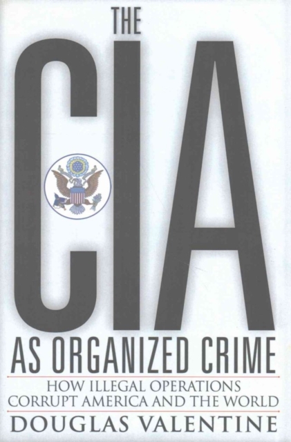 The CIA as Organized Crime : How Illegal Operations Corrupt America and the World, Paperback / softback Book