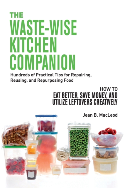 The Waste-Wise Kitchen Companion : Hundreds of Practical Tips for Repairing, Reusing, and Repurposing Food: How to Eat Better, Save Money, and Utilize Leftovers, Paperback / softback Book