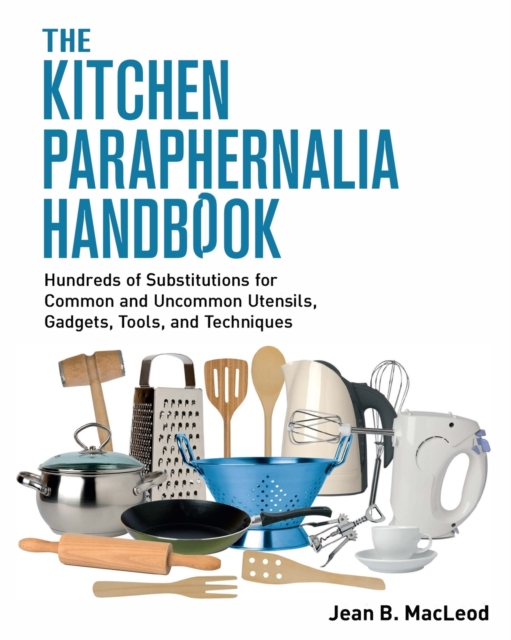 The Kitchen Paraphernalia Handbook : Hundreds of Substitutions for Common and Uncommon Utensils, Gadgets, Tools, and Techniques., Paperback / softback Book