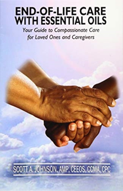 End-of-Life Care with Essential Oils : Your Guide to Compassionate Care for Loved Ones and Their Caregivers, Paperback / softback Book