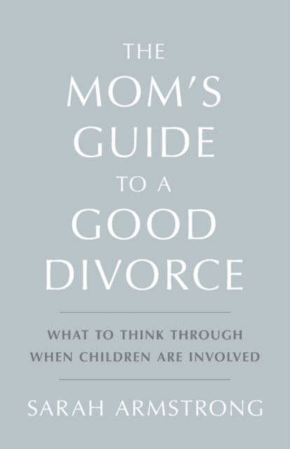 The Mom's Guide to a Good Divorce : What to Think Through When Children are Involved, Paperback / softback Book