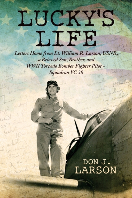 Lucky's Life : Letters Home from Lt. William R. Larson, USNR, a Beloved Son, Brother, and WWII Torpedo Bomber Fighter Pilot - Squadron VC 38, Paperback / softback Book