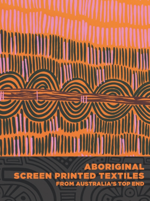Aboriginal Screen-Printed Textiles from Australia’s Top End, Hardback Book