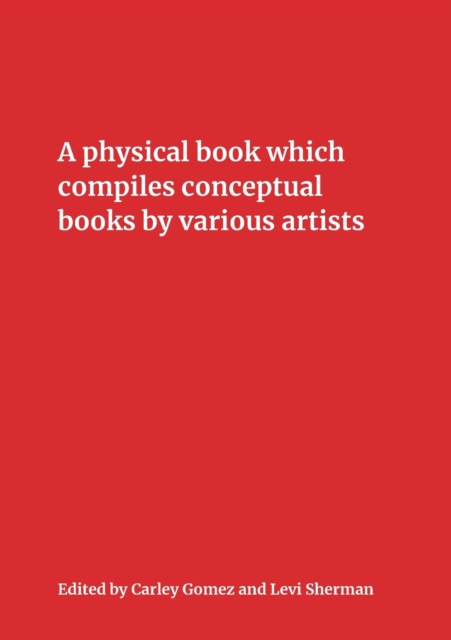 A Physical Book Which Compiles Conceptual Books by Various Artists : Possibly Undermining Their Conceptual Commitment to Dematerialization, but Also Sparking Unforeseen Juxtapositions and Insinuating, Paperback / softback Book
