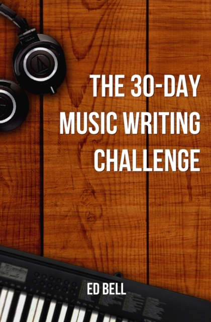 The 30-Day Music Writing Challenge : Transform Your Songwriting Composition Skills in Only 30 Days, Paperback / softback Book