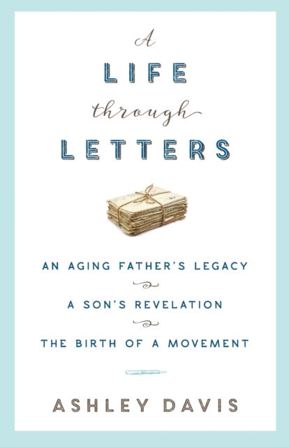 A Life Through Letters : An Aging Father's Legacy, a Son's Revelation, the Birth of a Movement, Paperback / softback Book