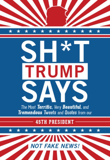 Sh*t Trump Says : The Most Terrific, Very Beautiful, and Tremendous Tweets and Quotes from our 45th President, Hardback Book