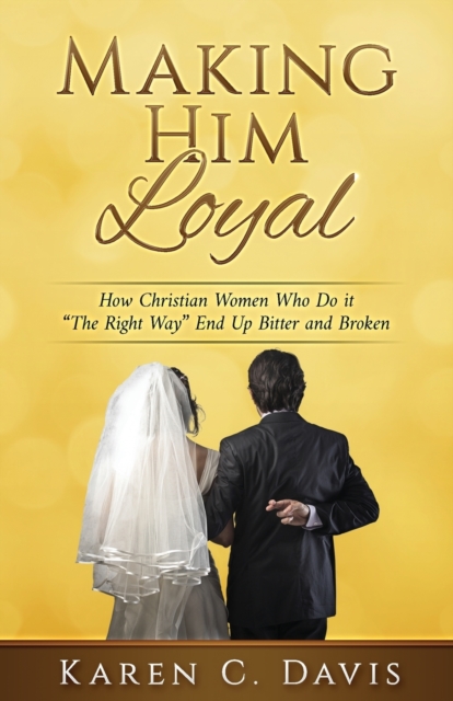 Making Him Loyal : How Christian Women Who Do it "The Right Way" End Up Bitter and Broken, Paperback / softback Book