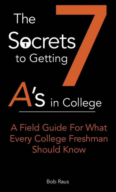 The 7 Secrets to Getting A's in College : A Field Guide For What Every College Freshman Should Know, Paperback / softback Book