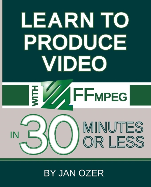 Learn to Produce Videos with FFmpeg : In Thirty Minutes or Less, Paperback / softback Book