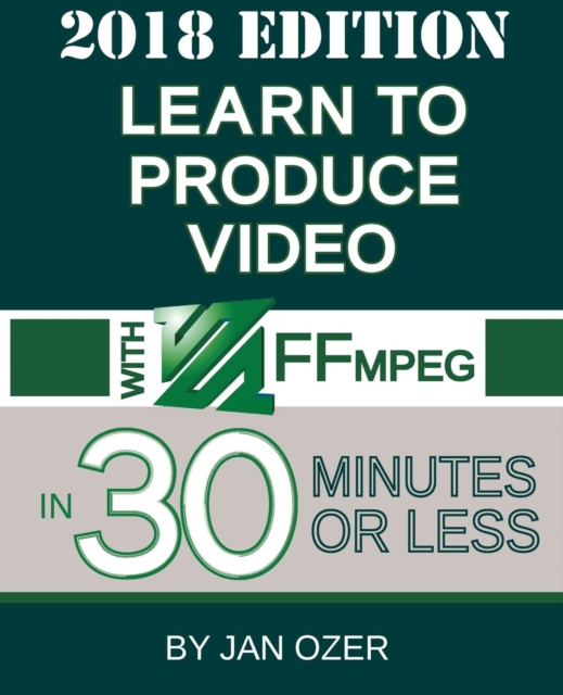 Learn to Produce Video with Ffmpeg : In Thirty Minutes or Less (2018 Edition), Paperback / softback Book