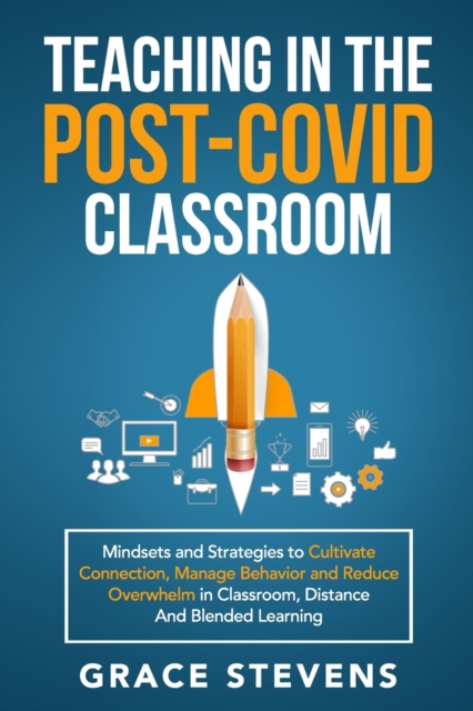 Teaching in the Post Covid Classroom : Mindsets and Strategies to Cultivate Connection, Manage Behavior and Reduce Overwhelm in Classroom, Distance and Blended Learning, Paperback / softback Book