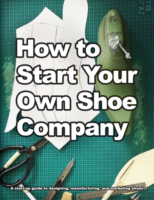 How to Start Your Own Shoe Company : A start-up guide to designing, manufacturing, and marketing shoes, Paperback / softback Book